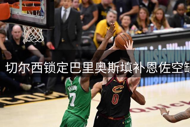 切尔西锁定巴里奥斯填补恩佐空缺 马竞手握5亿违约金优势