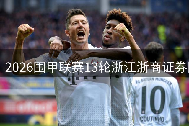 2026围甲联赛13轮浙江浙商证券队不败纪录终结，争冠区前八名排位保持不变
